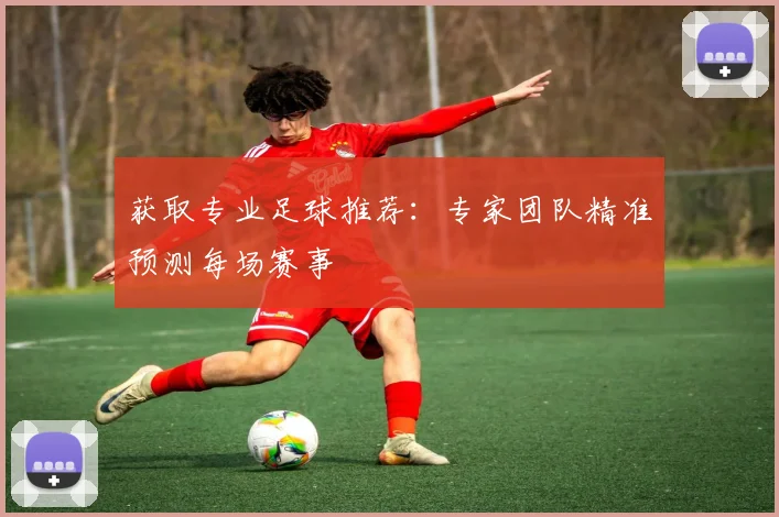 获取专业足球推荐:专家团队精准预测每场赛事