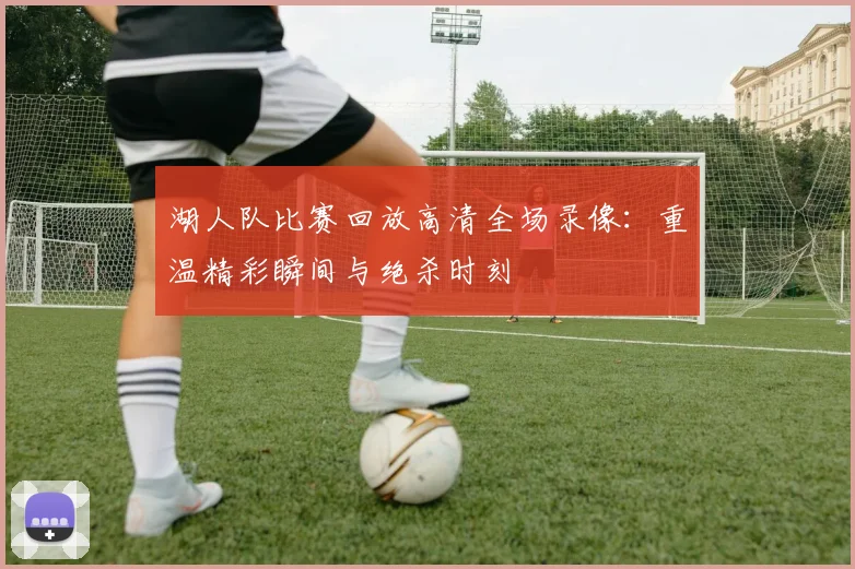 湖人队比赛回放高清全场录像：重温精彩瞬间与绝杀时刻
