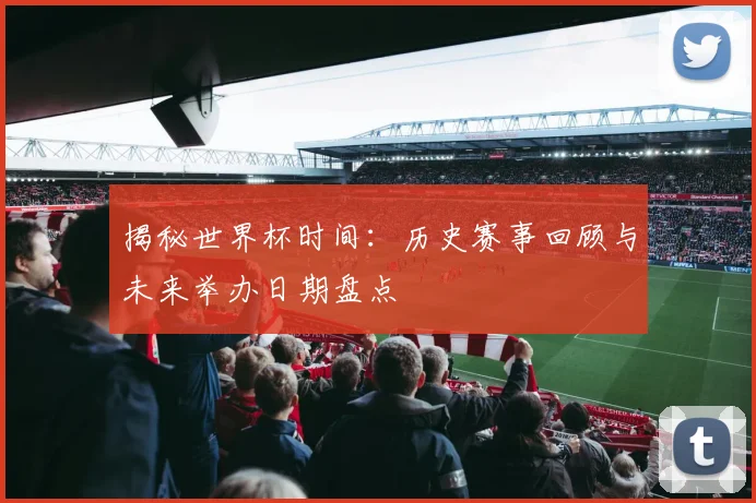 揭秘世界杯时间:历史赛事回顾与未来举办日期盘点